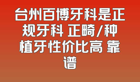 台州百博牙科是正规牙科 正畸/种植牙性价比高 靠谱