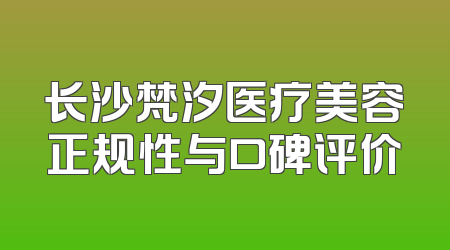 长沙梵汐医疗美容正规性与口碑评价