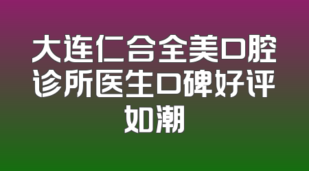 大连仁合全美口腔诊所医生口碑好评如潮