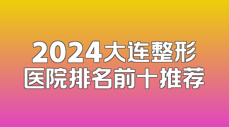 2024大连整形医院排名前十推荐