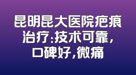 昆明昆大医院疤痕治疗：技术可靠，口碑好，微痛