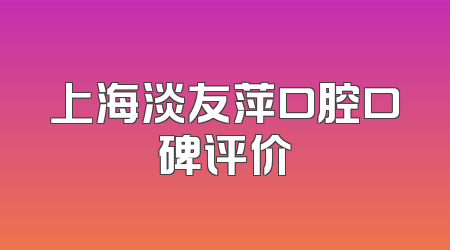上海淡友萍口腔口碑评价