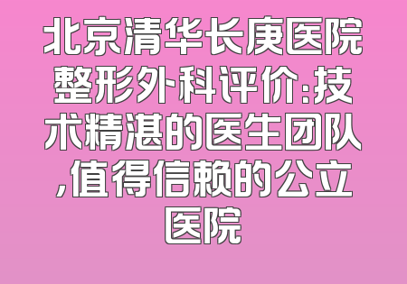 北京清华长庚医院整形外科评价：技术精湛的医生团队，值得信赖的公立医院