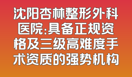 沈阳杏林整形外科医院：具备正规资格及三级高难度手术资质的强势机构