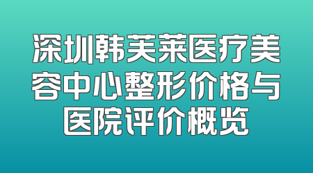 深圳韩芙莱医疗美容中心整形价格与医院评价概览