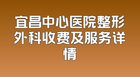 宜昌中心医院整形外科收费及服务详情