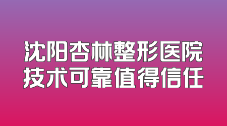 沈阳杏林整形医院技术可靠值得信任