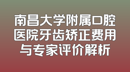 南昌大学附属口腔医院牙齿矫正费用与专家评价解析
