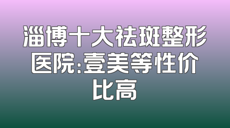 淄博十大祛斑整形医院：壹美等性价比高
