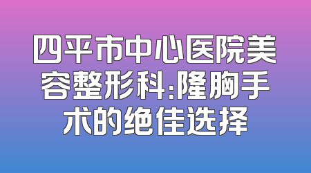 四平市中心医院美容整形科：隆胸手术的绝佳选择
