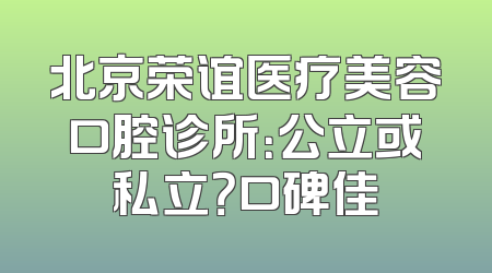 北京荣谊医疗美容口腔诊所：公立或私立？口碑佳
