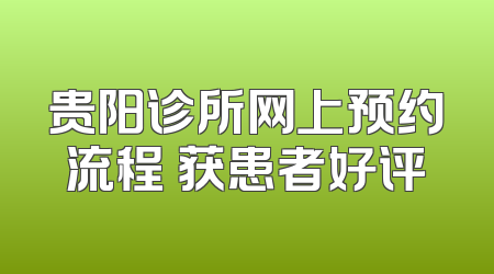 贵阳诊所网上预约流程 获患者好评