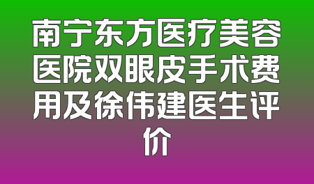 南宁东方医疗美容医院双眼皮手术费用及徐伟建医生评价