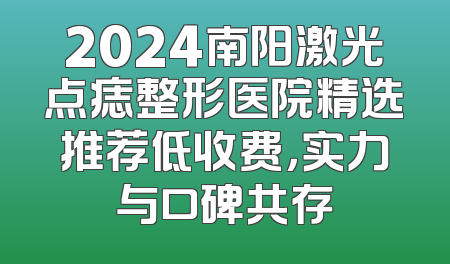 2024南阳激光点痣整形医院精选推荐低收费，实力与口碑共存