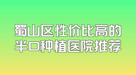蜀山区性价比高的半口种植医院推荐