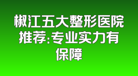 椒江五大整形医院推荐：专业实力有保障