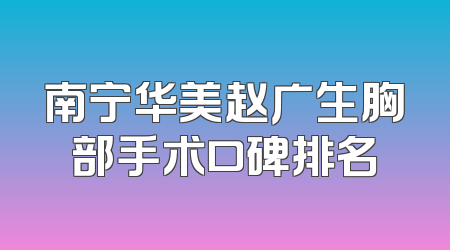 南宁华美赵广生胸部手术口碑排名