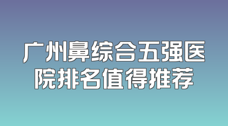 广州鼻综合五强医院排名值得推荐