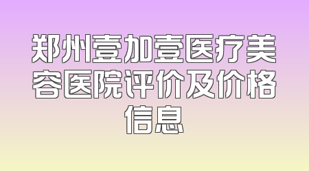 郑州壹加壹医疗美容医院评价及价格信息