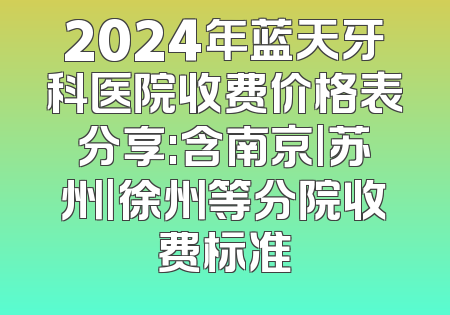 2024年蓝天牙科医院收费价格表分享:含南京|苏州|徐州等分院收费标准
