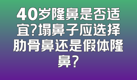 40岁隆鼻是否适宜？塌鼻子应选择肋骨鼻还是假体隆鼻？