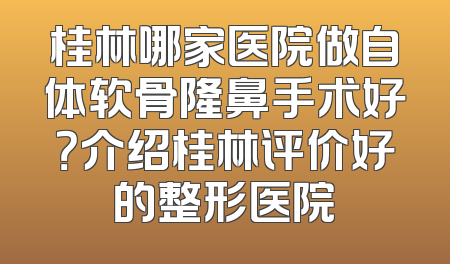 桂林哪家医院做自体软骨隆鼻手术好？介绍桂林评价好的整形医院