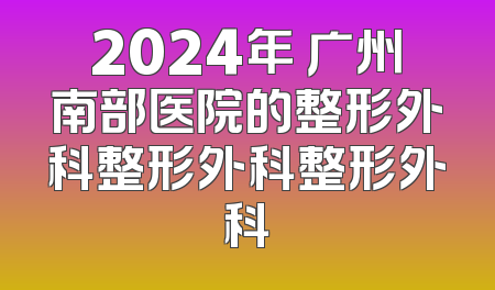 2024年 广州南部医院的整形外科整形外科整形外科