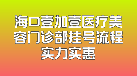 海口壹加壹医疗美容门诊部挂号流程实力实惠