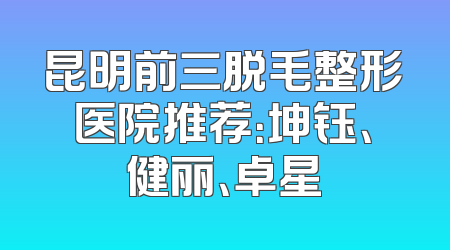 昆明前三脱毛整形医院推荐：坤钰、健丽、卓星