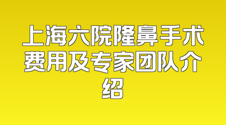 上海六院隆鼻手术费用及专家团队介绍