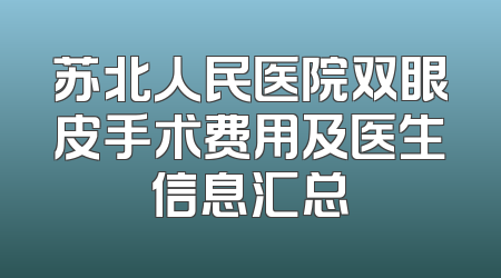 苏北人民医院双眼皮手术费用及医生信息汇总