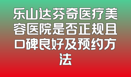 乐山达芬奇医疗美容医院是否正规且口碑良好及预约方法
