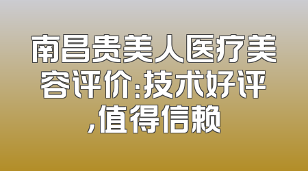 南昌贵美人医疗美容评价：技术好评，值得信赖