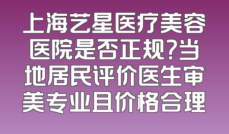 上海艺星医疗美容医院是否正规？当地居民评价医生审美专业且价格合理