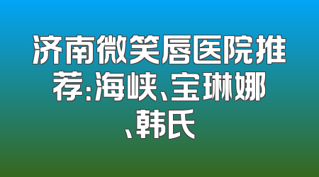济南微笑唇医院推荐：海峡、宝琳娜、韩氏