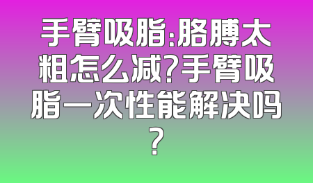 手臂吸脂：胳膊太粗怎么减?手臂吸脂一次性能解决吗？