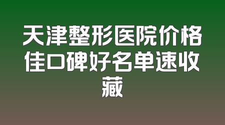 天津整形医院价格佳口碑好名单速收藏