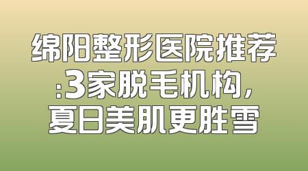 绵阳整形医院推荐：3家脱毛机构，夏日美肌更胜雪