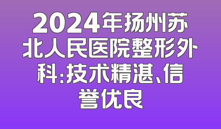 2024年扬州苏北人民医院整形外科：技术精湛、信誉优良