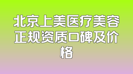 北京上美医疗美容正规资质口碑及价格