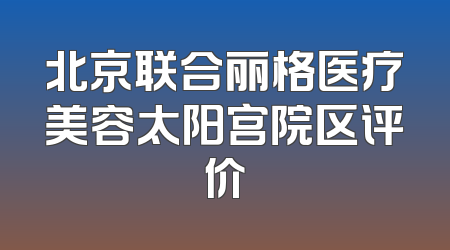 北京联合丽格医疗美容太阳宫院区评价