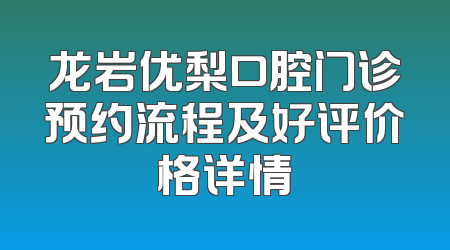 龙岩优梨口腔门诊预约流程及好评价格详情