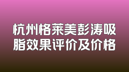 杭州格莱美彭涛吸脂效果评价及价格