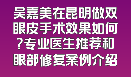 吴嘉美在昆明做双眼皮手术效果如何？专业医生推荐和眼部修复案例介绍
