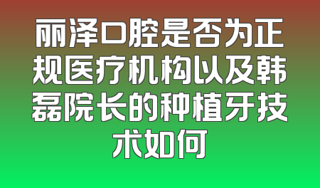丽泽口腔是否为正规医疗机构以及韩磊院长的种植牙技术如何