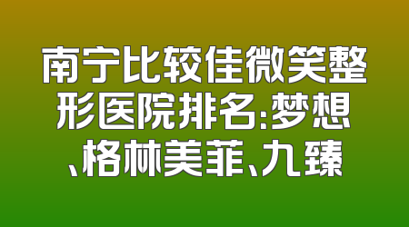 南宁比较佳微笑整形医院排名：梦想、格林美菲、九臻