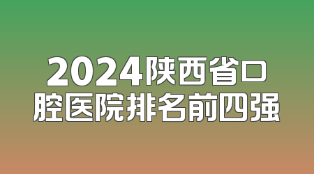2024陕西省口腔医院排名前四强