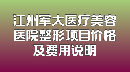 江州军大医疗美容医院整形项目价格及费用说明