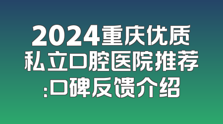 2024重庆优质私立口腔医院推荐：口碑反馈介绍