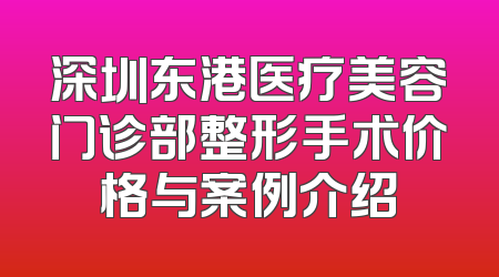 深圳东港医疗美容门诊部整形手术价格与案例介绍